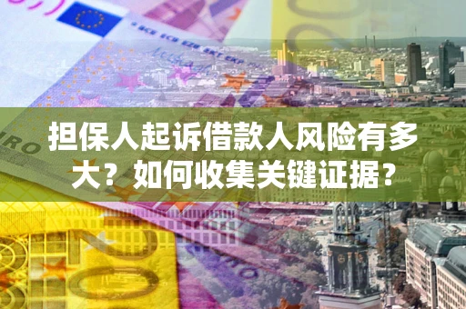 武汉担保人起诉借款人风险有多大？如何收集关键证据？