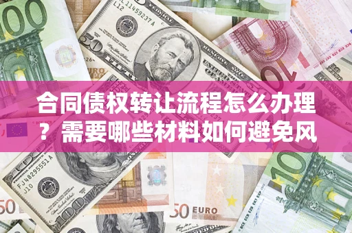 武汉合同债权转让流程怎么办理？需要哪些材料如何避免风险？