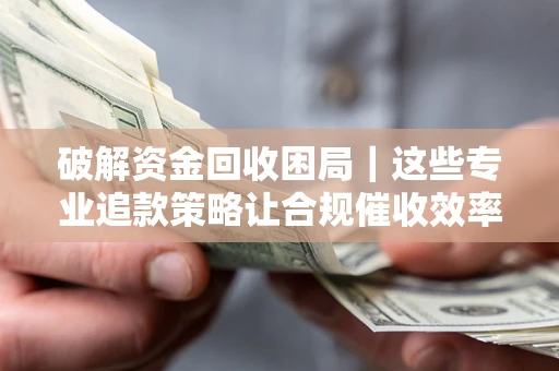 武汉破解资金回收困局｜这些专业追款策略让合规催收效率翻倍