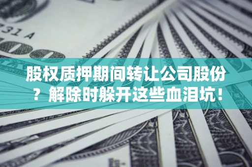武汉股权质押期间转让公司股份？解除时躲开这些血泪坑！