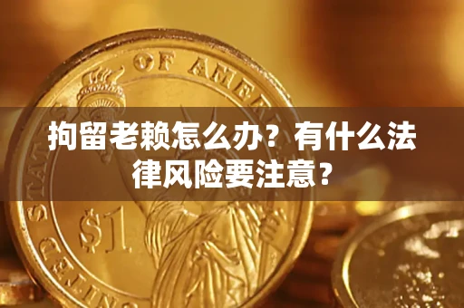 武汉拘留老赖怎么办？有什么法律风险要注意？