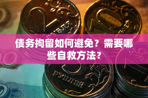 武汉债务拘留如何避免？需要哪些自救方法？