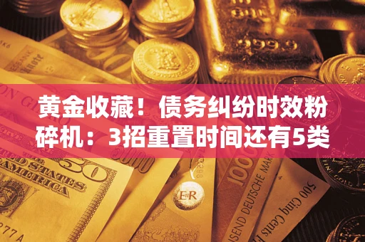 武汉黄金收藏！债务纠纷时效粉碎机：3招重置时间还有5类不设年限的特殊债务