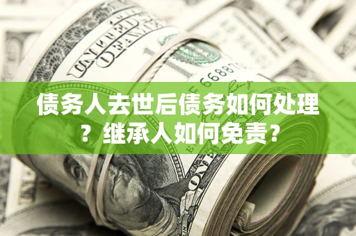 武汉债务人去世后债务如何处理？继承人如何免责？
