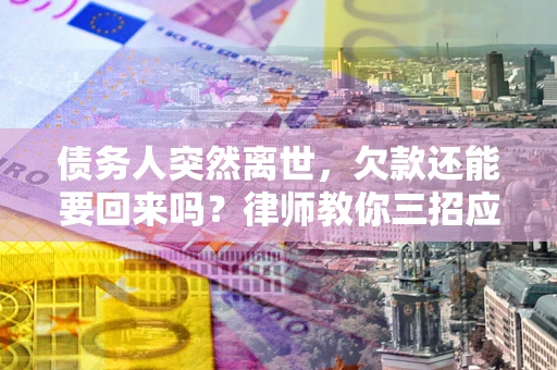 武汉债务人突然离世，欠款还能要回来吗？律师教你三招应对
