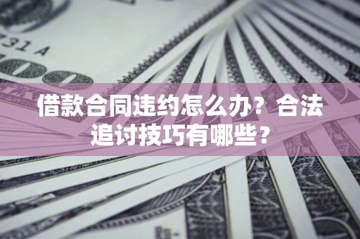 武汉借款合同违约怎么办？合法追讨技巧有哪些？