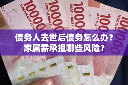 武汉债务人去世后债务怎么办？家属需承担哪些风险？