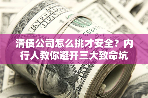 武汉清债公司怎么挑才安全？内行人教你避开三大致命坑