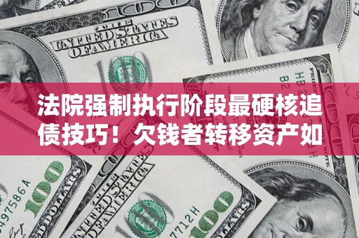 武汉法院强制执行阶段最硬核追债技巧！欠钱者转移资产如何破解？