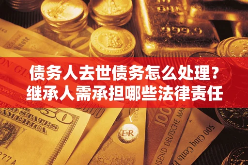 武汉债务人去世债务怎么处理？继承人需承担哪些法律责任？