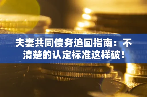 武汉夫妻共同债务追回指南：不清楚的认定标准这样破！