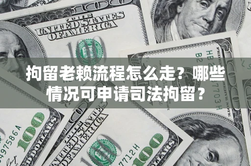 武汉拘留老赖流程怎么走?哪些情况可申请司法拘留? 武汉拘留老赖流程怎么走?哪些情况可申请司法拘留?
