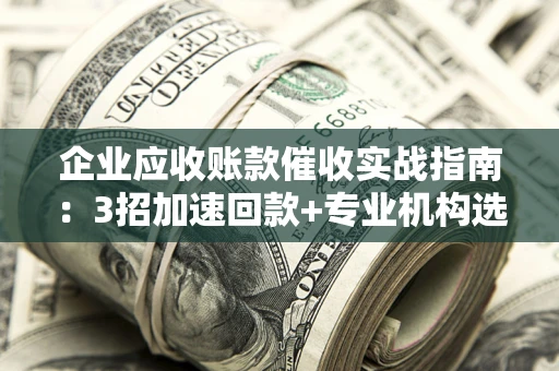 武汉企业应收账款催收实战指南：3招加速回款+专业机构选择避坑