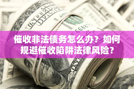 武汉催收非法债务怎么办？如何规避催收陷阱法律风险？