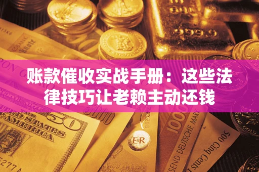 武汉账款催收实战手册：这些法律技巧让老赖主动还钱