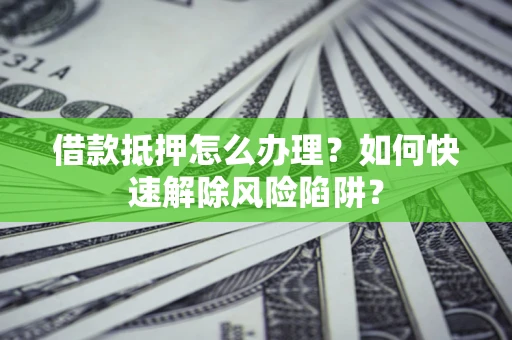 武汉借款抵押怎么办理？如何快速解除风险陷阱？