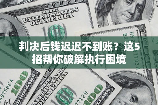 武汉判决后钱迟迟不到账？这5招帮你破解执行困境