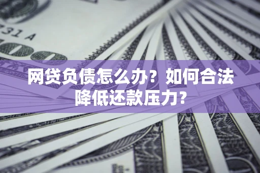 武汉网贷负债怎么办？如何合法降低还款压力？