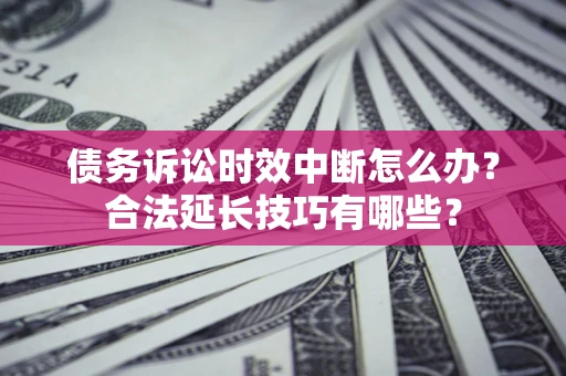 武汉债务诉讼时效中断怎么办？合法延长技巧有哪些？