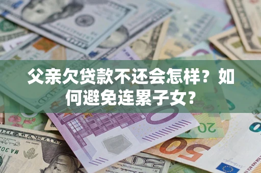 武汉父亲欠贷款不还会怎样？如何避免连累子女？