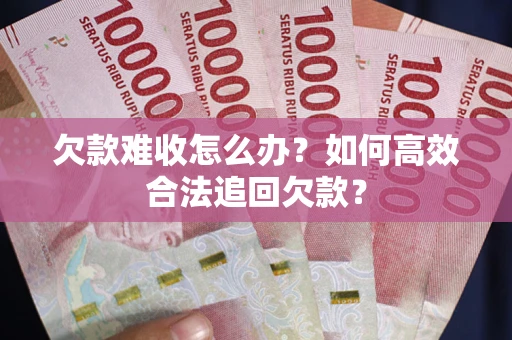 武汉欠款难收怎么办？如何高效合法追回欠款？