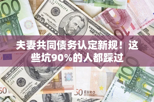 武汉夫妻共同债务认定新规！这些坑90%的人都踩过