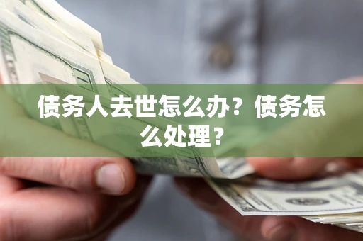 武汉债务人去世怎么办？债务怎么处理？