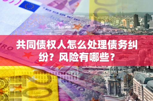 武汉共同债权人怎么处理债务纠纷？风险有哪些？