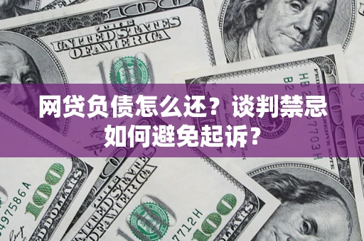 武汉网贷负债怎么还？谈判禁忌如何避免起诉？