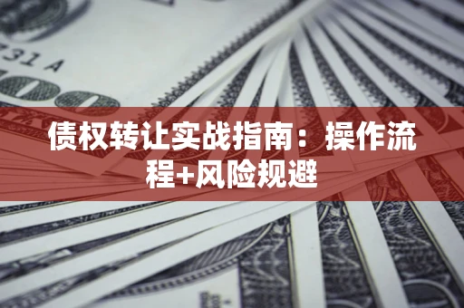 武汉债权转让实战指南：操作流程+风险规避
