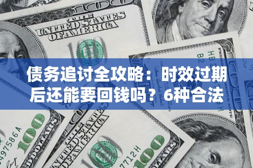 武汉债务追讨全攻略：时效过期后还能要回钱吗？6种合法手段助你维权