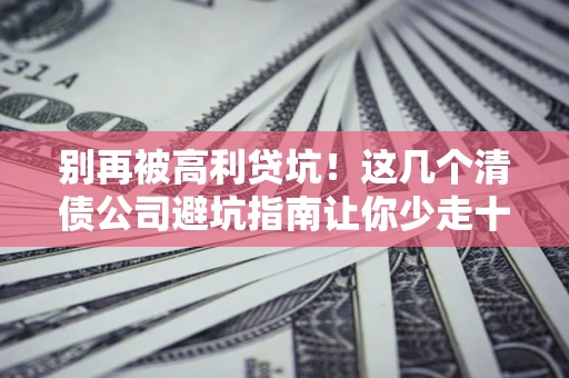 武汉别再被高利贷坑！这几个清债公司避坑指南让你少走十年弯路