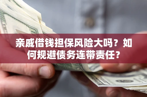 武汉亲戚借钱担保风险大吗？如何规避债务连带责任？