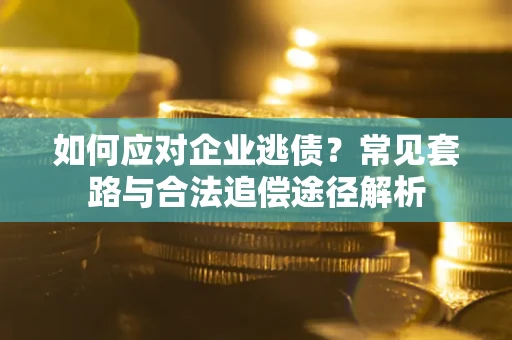武汉如何应对企业逃债？常见套路与合法追偿途径解析