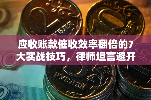 武汉应收账款催收效率翻倍的7大实战技巧，律师坦言避开这些法律雷区最关键