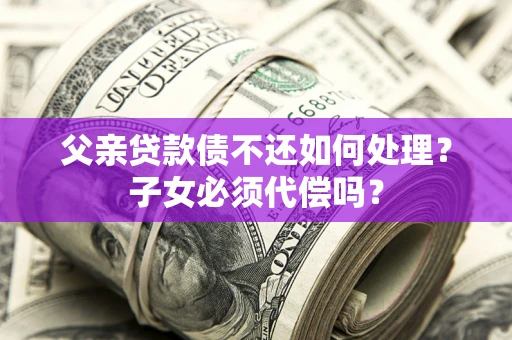 武汉父亲贷款债不还如何处理？子女必须代偿吗？