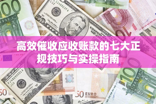 武汉高效催收应收账款的七大正规技巧与实操指南