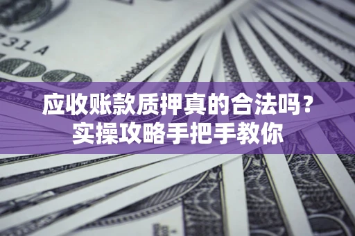 武汉应收账款质押真的合法吗？实操攻略手把手教你