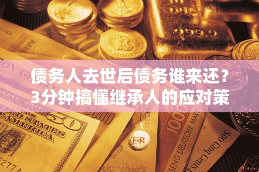 武汉债务人去世后债务谁来还？3分钟搞懂继承人的应对策略