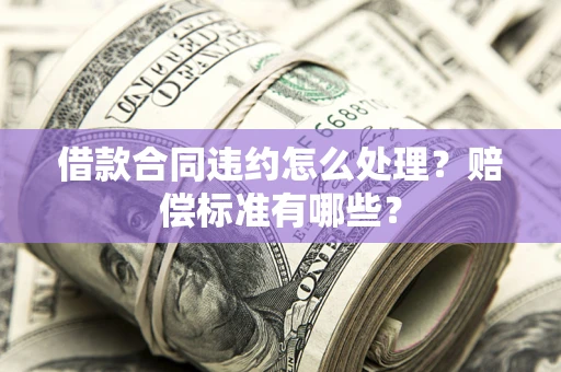 武汉借款合同违约怎么处理？赔偿标准有哪些？