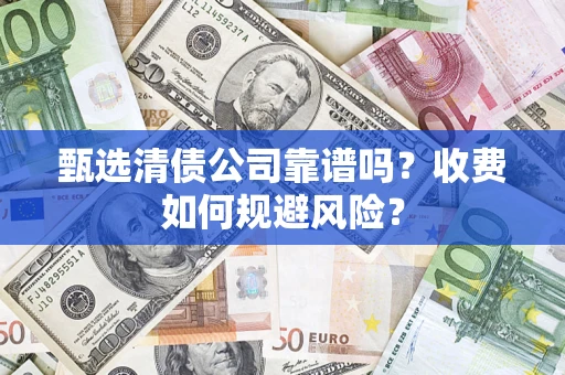 武汉甄选清债公司靠谱吗？收费如何规避风险？