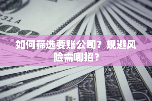 武汉如何筛选要账公司？规避风险需哪招？