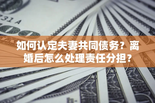 武汉如何认定夫妻共同债务？离婚后怎么处理责任分担？