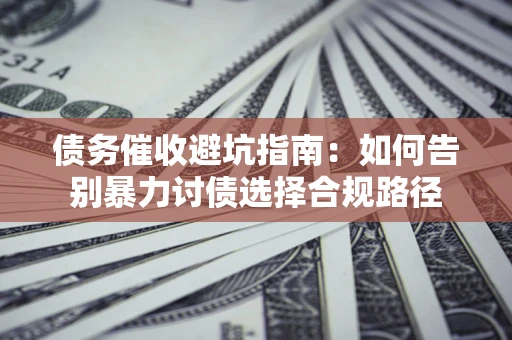 武汉债务催收避坑指南：如何告别暴力讨债选择合规路径