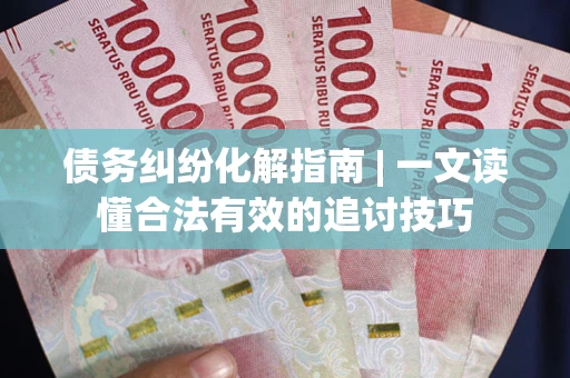 武汉债务纠纷化解指南 | 一文读懂合法有效的追讨技巧