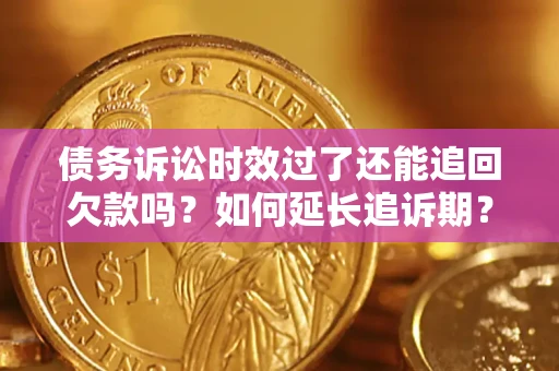 武汉债务诉讼时效过了还能追回欠款吗？如何延长追诉期？