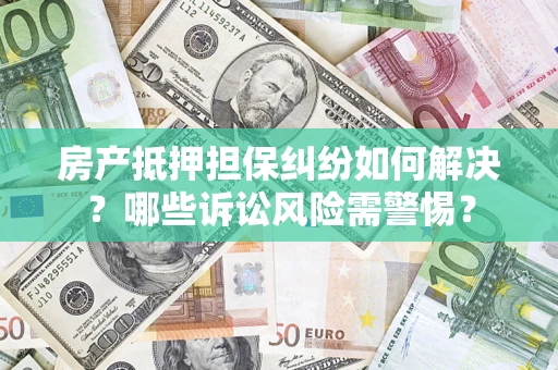 武汉房产抵押担保纠纷如何解决？哪些诉讼风险需警惕？