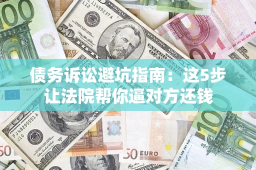 武汉债务诉讼避坑指南：这5步让法院帮你逼对方还钱