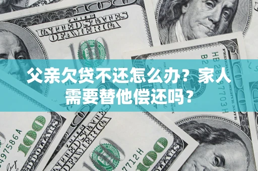 武汉父亲欠贷不还怎么办？家人需要替他偿还吗？