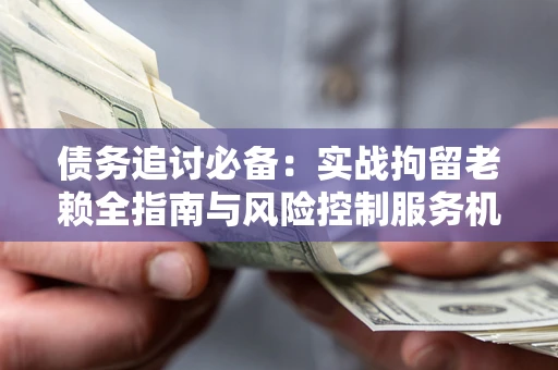 武汉债务追讨必备：实战拘留老赖全指南与风险控制服务机构推荐